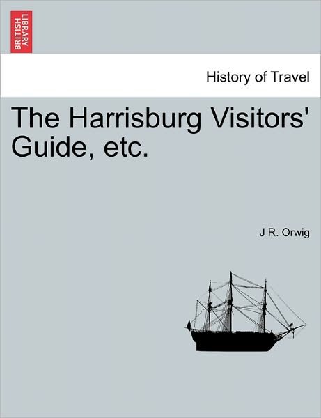 The Harrisburg Visitors' Guide, Etc. - J R Orwig - Bøker - British Library, Historical Print Editio - 9781241338718 - 24. mars 2011