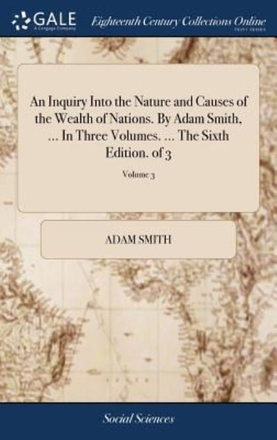 An Inquiry Into the Nature and Causes of the Wealth of Nations. by Adam Smith, ... in Three Volumes. ... the Sixth Edition. of 3; Volume 3 - Adam Smith - Books - Gale Ecco, Print Editions - 9781379291718 - April 17, 2018