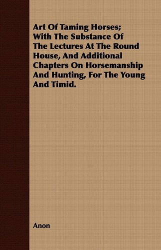 Cover for Anon · Art of Taming Horses; with the Substance of the Lectures at the Round House, and Additional Chapters on Horsemanship and Hunting, for the Young and Timid. (Paperback Book) (2008)