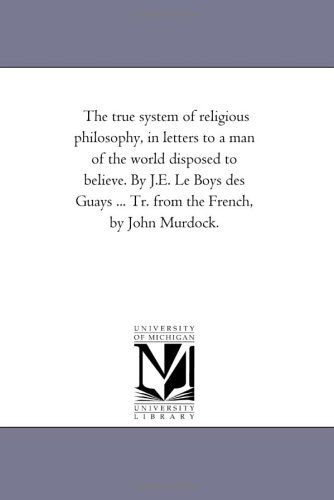Cover for Michigan Historical Reprint Series · The True System of Religious Philosophy, in Letters to a Man of the World Disposed to Believe. by J.e. Le Boys Des Guays ... Tr. from the French, by John Murdock. (Paperback Book) (2006)
