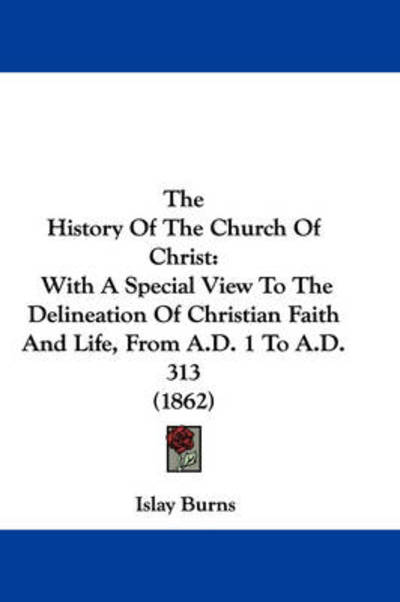 The History of the Church of Christ: with a Special View to the Delineation of Christian Faith and Life, from A.d. 1 to A.d. 313 (1862) - Islay Burns - Books - Kessinger Publishing - 9781437403718 - December 22, 2008