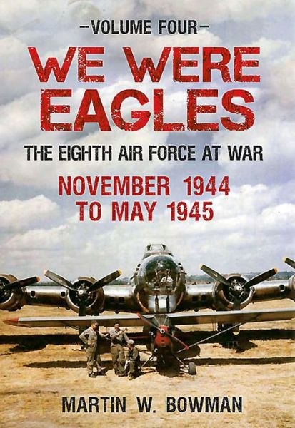 Cover for Martin W. Bowman · We Were Eagles Volume Four: The Eighth Air Force at War November 1944 to May 1945 - We Were Eagles (Hardcover Book) (2015)