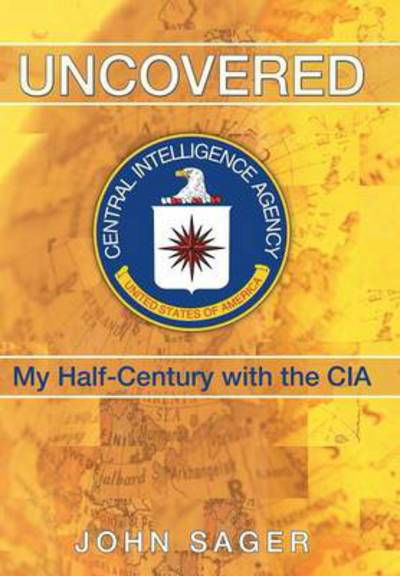 Cover for John Sager · Uncovered: My Half-century with the Cia (Hardcover Book) (2013)