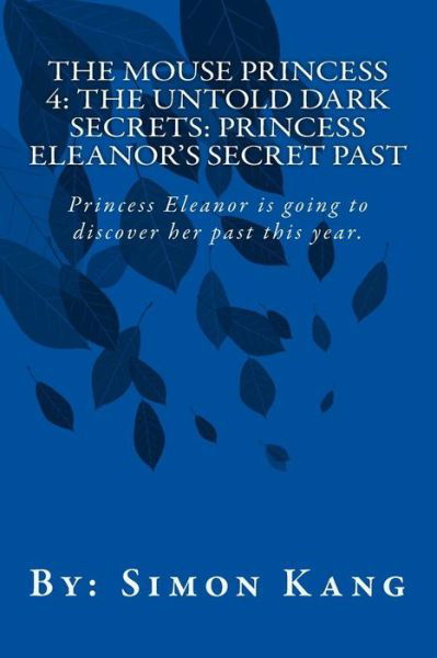 Cover for Simon Kang · The Mouse Princess 4: the Untold Dark Secrets: Princess Eleanor's Secret Past: Princess Eleanor is Going to Discover Her Past This Year! (Paperback Book) (2013)