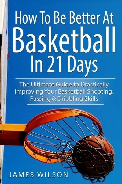 Cover for James Wilson · How to Be Better At Basketball in 21 days: The Ultimate Guide to Drastically Improving Your Basketball Shooting, Passing and Dribbling Skills - Basketball in Color (Paperback Book) (2017)