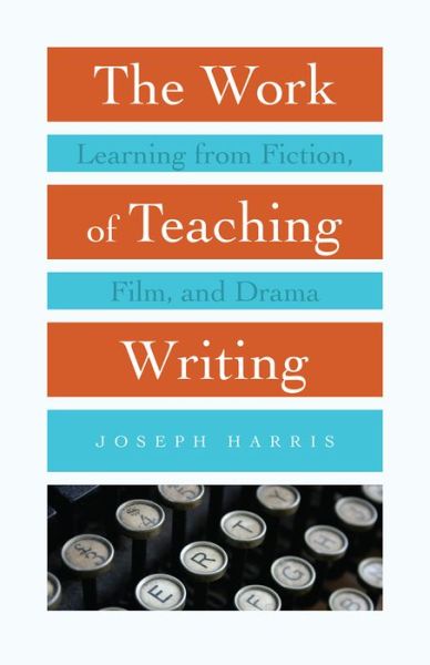 Cover for Joseph Harris · The Work of Teaching Writing: Learning from Fiction, Film, and Drama (Paperback Book) (2020)