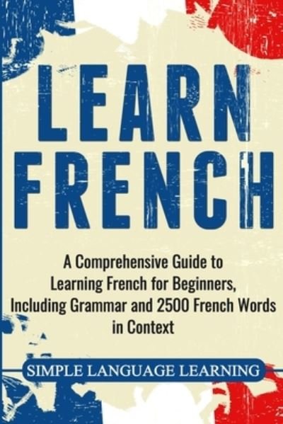 Cover for Simple Language Learning · Learn French: A Comprehensive Guide to Learning French for Beginners, Including Grammar and 2500 French Words in Context (Paperback Book) (2020)