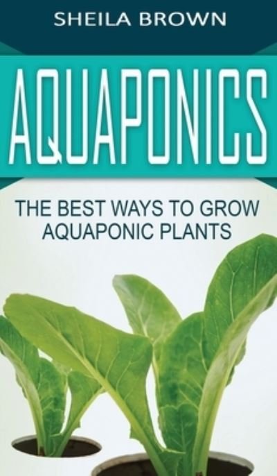 Cover for Sheila Brown · Aquaponics: The Best ways to Grow Aquaponic Plants (Hardcover Book) (2020)
