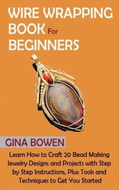 Cover for Gina Bowen · Wire Wrapping Book for Beginners: Learn How to Craft 20 Bead Making Jewelry Designs and Projects with Step by Step Instructions, Plus Tools and Techniques to Get You Started (Gebundenes Buch) (2021)