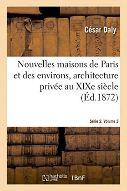 Nouvelles Maisons de Paris Et Des Environs, Architecture Privee Au Xixe Siecle. Serie 2. Volume 3 - César Daly - Livros - Hachette Livre - BNF - 9782329406718 - 16 de fevereiro de 2020