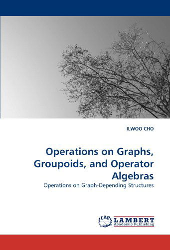 Operations on Graphs, Groupoids, and Operator Algebras: Operations on Graph-depending Structures - Ilwoo Cho - Bøker - LAP Lambert Academic Publishing - 9783838352718 - 30. juni 2010