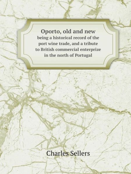 Cover for Charles Sellers · Oporto, Old and New Being a Historical Record of the Port Wine Trade, and a Tribute to British Commercial Enterprize in the North of Portugal (Paperback Book) (2014)