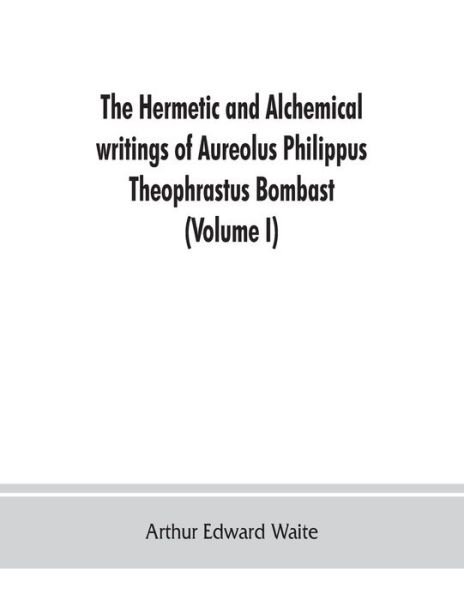 The Hermetic and alchemical writings of Aureolus Philippus Theophrastus Bombast, of Hohenheim, called Paracelsus the Great (Volume I) Hermetic Chemistry - Arthur Edward Waite - Books - Alpha Edition - 9789353862718 - September 1, 2019