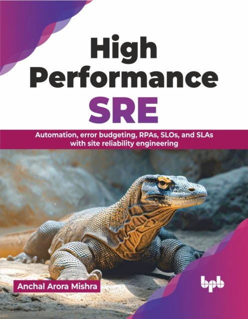 Cover for Anchal Arora Mishra · High Performance SRE: Automation, error budgeting, RPAs, SLOs, and SLAs with site reliability engineering (Pocketbok) (2024)