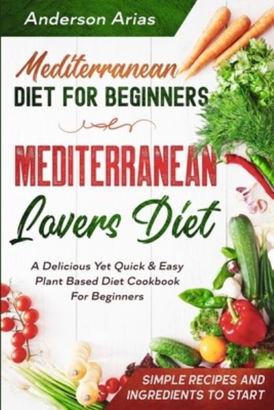 Cover for Anderson Arias · Mediterranean Diet For Beginners: MEDITERRANEAN LOVERS DIET - A Delicious Yet Quick &amp; Easy Plant Based Diet Cookbook For Beginners (Paperback Book) (2023)