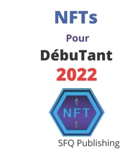 Cover for Sfq Publishing · NFTs Pour Debutant 2022: Guide ultime des NFTs pour les debutants 2022, tout ce dont vous avez besoin pour commencer a gagner de l'argent avec les NFTs (Taschenbuch) (2022)