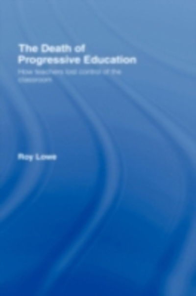 Cover for Lowe, Roy (Institute of Education, University of London, UK) · The Death of Progressive Education: How Teachers Lost Control of the Classroom (Hardcover Book) (2007)