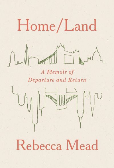 Cover for Rebecca Mead · Home / Land: A Memoir of Departure and Return (Hardcover Book) (2022)