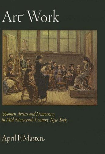 Cover for April F. Masten · Art Work: Women Artists and Democracy in Mid-Nineteenth-Century New York - The Arts and Intellectual Life in Modern America (Hardcover Book) (2008)