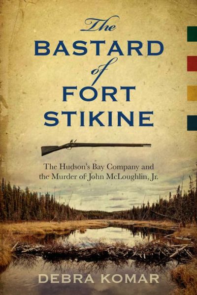 Cover for Debra Komar · The Bastard of Fort Stikine: The Hudson's Bay Company and the Murder of John McLoughlin Jr. (Pocketbok) (2015)