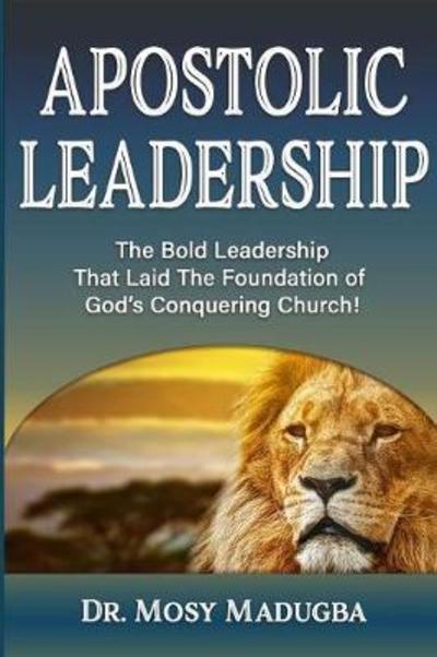 Apostolic Leadership : The Bold Leadership That Laid the Foundation of God's Conquering Church - Mosy Madugba - Książki - Worldwide Publishing Group - 9780999783719 - 8 marca 2018