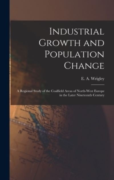 Cover for E a (Edward Anthony) 1931- Wrigley · Industrial Growth and Population Change; a Regional Study of the Coalfield Areas of North-west Europe in the Later Nineteenth Century (Hardcover Book) (2021)