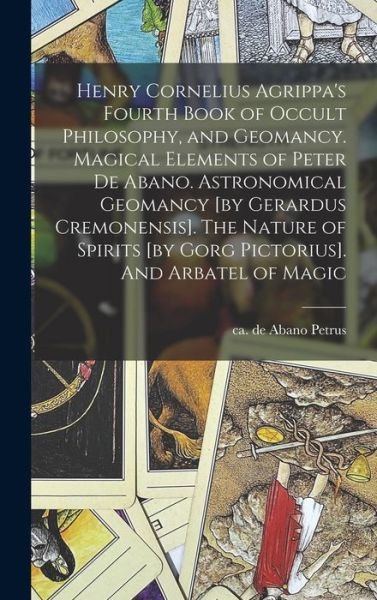 Henry Cornelius Agrippa's Fourth Book of Occult Philosophy, and Geomancy. Magical Elements of Peter de Abano. Astronomical Geomancy [by Gerardus Cremonensis]. the Nature of Spirits [by Gorg Pictorius]. and Arbatel of Magic - De Abano Ca 1250-ca 1315 Petrus - Books - Creative Media Partners, LLC - 9781015679719 - October 27, 2022
