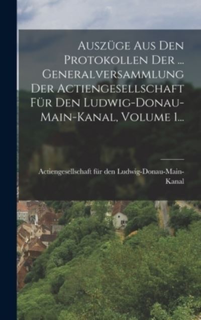 Cover for Actiengesellschaft Für Den Ludwig-Donau · Auszüge Aus Den Protokollen der ... Generalversammlung der Actiengesellschaft Für Den Ludwig-Donau-main-kanal, Volume 1... (Book) (2022)