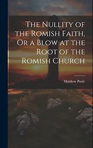 Nullity of the Romish Faith, or a Blow at the Root of the Romish Church - Matthew Poole - Bücher - Creative Media Partners, LLC - 9781020389719 - 18. Juli 2023