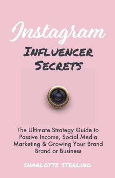 Cover for Charlotte Sterling · Instagram Influencer Secrets : The Ultimate Strategy Guide to Passive Income, Social Media Marketing &amp; Growing Your Personal Brand or Business (Paperback Book) (2019)