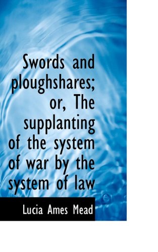 Cover for Lucia Ames Mead · Swords and Ploughshares; Or, the Supplanting of the System of War by the System of Law (Paperback Book) (2009)