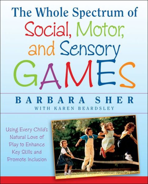 Cover for Sher, Barbara (Boston University) · The Whole Spectrum of Social, Motor and Sensory Games: Using Every Child's Natural Love of Play to Enhance Key Skills and Promote Inclusion (Paperback Book) (2013)
