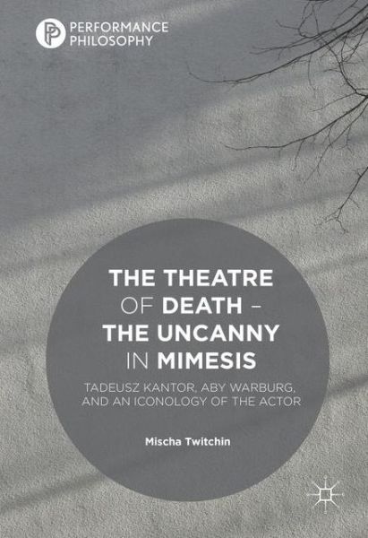 Cover for Mischa Twitchin · The Theatre of Death - The Uncanny in Mimesis: Tadeusz Kantor, Aby Warburg, and an Iconology of the Actor - Performance Philosophy (Hardcover Book) [1st ed. 2016 edition] (2016)