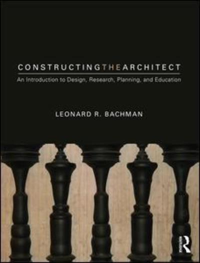 Cover for Bachman, Leonard R. (University of Houston, USA) · Constructing the Architect: An Introduction to Design, Research, Planning, and Education (Paperback Book) (2019)