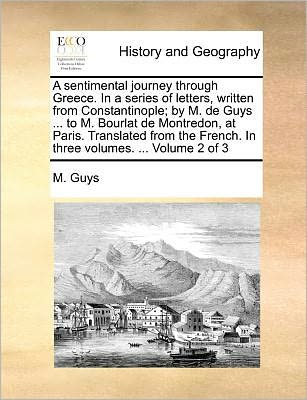 A Sentimental Journey Through Greece. in a Series of Letters, Written from Constantinople; by M. De Guys ... to M. Bourlat De Montredon, at Paris. ... French. in Three Volumes. ... Volume 2 of 3 - M. Guys - Bücher - Gale ECCO, Print Editions - 9781140687719 - 27. Mai 2010