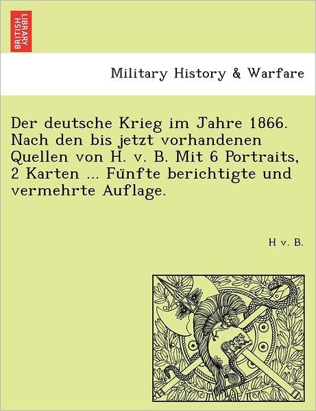 Cover for H V B · Der Deutsche Krieg Im Jahre 1866. Nach den Bis Jetzt Vorhandenen Quellen Von H. V. B. Mit 6 Portraits, 2 Karten ... Fu Nfte Berichtigte Und Vermehrte Aufl (Pocketbok) (2011)