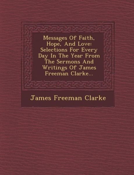 Messages of Faith, Hope, and Love: Selections for Every Day in the Year from the Sermons and Writings of James Freeman Clarke... - James Freeman Clarke - Bøker - Saraswati Press - 9781249968719 - 1. oktober 2012