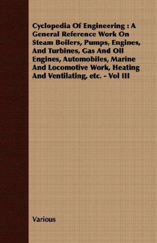 Cyclopedia of Engineering: a General Reference Work on Steam Boilers, Pumps, Engines, and Turbines, Gas and Oil Engines, Automobiles, Marine and ... Work, Heating and Ventilating, Etc. - Vol III - V/A - Books - Carveth Press - 9781408600719 - October 26, 2007