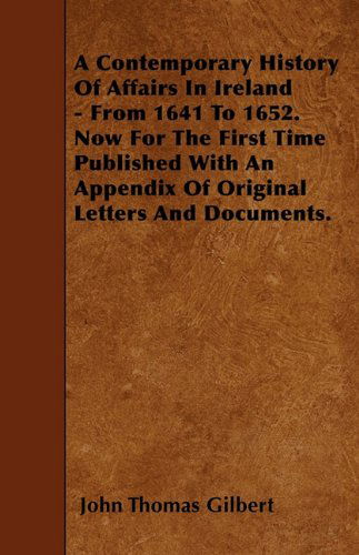 A Contemporary History of Affairs in Ireland - from 1641 to 1652. Now for the First Time Published with an Appendix of Original Letters and Documents. - John Thomas Gilbert - Bøger - Fabri Press - 9781446022719 - 6. juni 2010