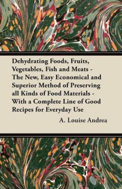 Cover for A Louise Andrea · Dehydrating Foods, Fruits, Vegetables, Fish and Meats - the New, Easy, Economical and Superior Method of Preserving All Kinds of Food Materials with a (Paperback Book) (2012)