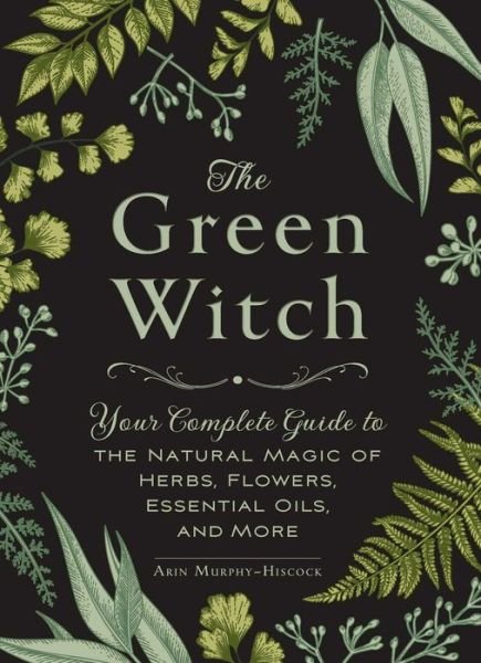 Cover for Arin Murphy-Hiscock · The Green Witch: Your Complete Guide to the Natural Magic of Herbs, Flowers, Essential Oils, and More - Green Witch Witchcraft Series (Gebundenes Buch) (2017)