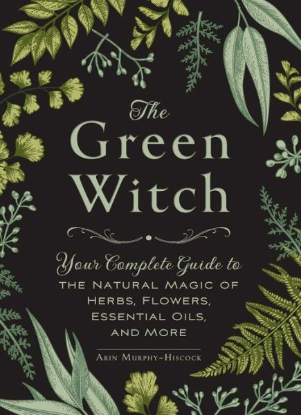 Cover for Arin Murphy-Hiscock · The Green Witch: Your Complete Guide to the Natural Magic of Herbs, Flowers, Essential Oils, and More - Green Witch Witchcraft Series (Innbunden bok) (2017)