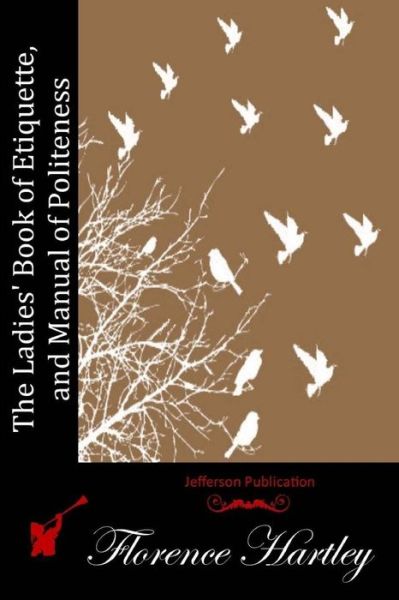 The Ladies' Book of Etiquette, and Manual of Politeness - Florence Hartley - Books - Createspace - 9781511982719 - April 30, 2015