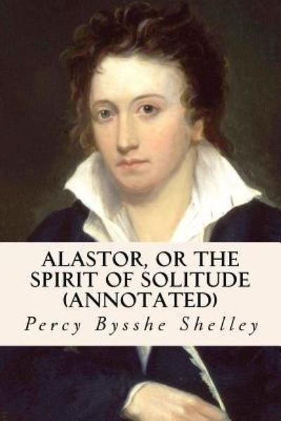 Alastor, or the Spirit of Solitude (annotated) - Percy Bysshe Shelley - Livros - Createspace Independent Publishing Platf - 9781530888719 - 5 de abril de 2016