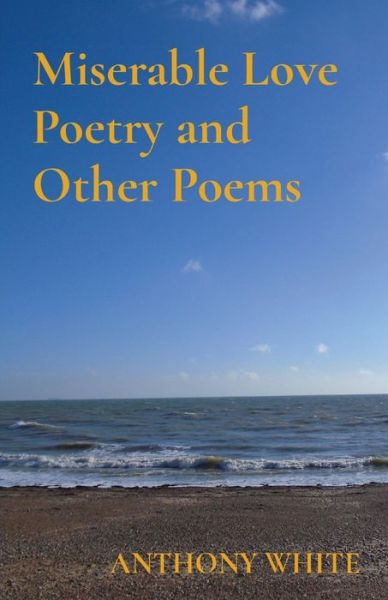 Miserable Love Poetry and Other Poems - Anthony White - Books - Beastling Productions - 9781739881719 - January 28, 2022