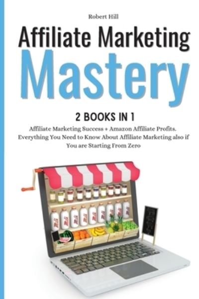 Affiliate Marketing Mastery 2 books in 1 - Robert Hill - Boeken - Robert Hill - 9781802310719 - 1 april 2021
