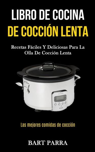 Cover for Bart Parra · Libro de cocina de coccion lenta: Recetas faciles y deliciosas para la olla de coccion lenta (Las mejores comidas de coccion) (Paperback Book) (2020)