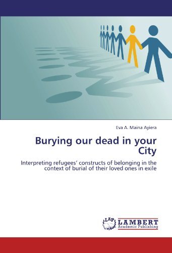 Burying Our Dead in Your City: Interpreting Refugees' Constructs of Belonging in the Context of Burial of Their Loved Ones in Exile - Eva A. Maina Ayiera - Libros - LAP LAMBERT Academic Publishing - 9783659123719 - 13 de agosto de 2012