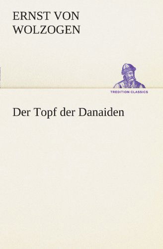 Der Topf Der Danaiden (Tredition Classics) (German Edition) - Ernst Von Wolzogen - Kirjat - tredition - 9783842413719 - maanantai 7. toukokuuta 2012