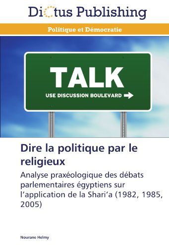 Cover for Nourane Helmy · Dire La Politique Par Le Religieux: Analyse Praxéologique Des Débats Parlementaires Égyptiens Sur L'application De La Shari'a (1982, 1985, 2005) (French Edition) (Paperback Book) [French edition] (2018)